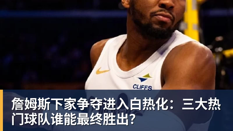 EMC易倍詹姆斯下家争夺进入白热化：三大热门球队谁能最终胜出？