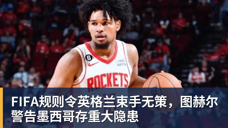 EMC易倍FIFA规则令英格兰束手无策,图赫尔警告墨西哥存重大隐患